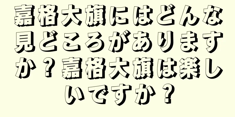 嘉格大旗にはどんな見どころがありますか？嘉格大旗は楽しいですか？