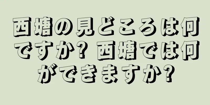 西塘の見どころは何ですか? 西塘では何ができますか?