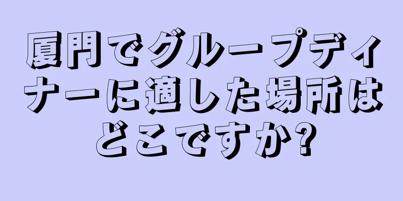 厦門でグループディナーに適した場所はどこですか?