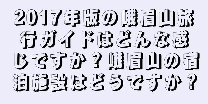 2017年版の峨眉山旅行ガイドはどんな感じですか？峨眉山の宿泊施設はどうですか？