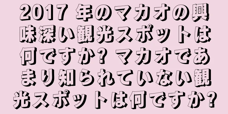 2017 年のマカオの興味深い観光スポットは何ですか? マカオであまり知られていない観光スポットは何ですか?