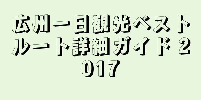 広州一日観光ベストルート詳細ガイド 2017