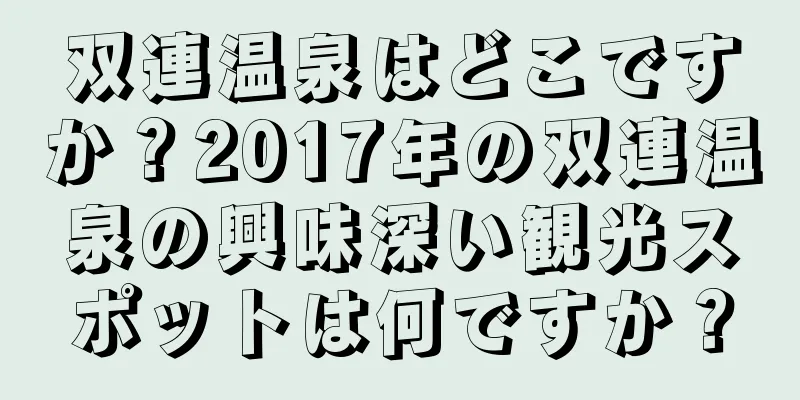 双連温泉はどこですか？2017年の双連温泉の興味深い観光スポットは何ですか？