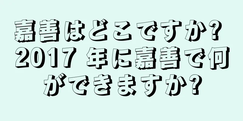 嘉善はどこですか? 2017 年に嘉善で何ができますか?