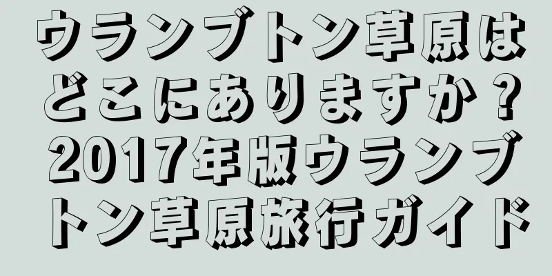 ウランブトン草原はどこにありますか？ 2017年版ウランブトン草原旅行ガイド