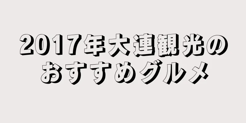 2017年大連観光のおすすめグルメ