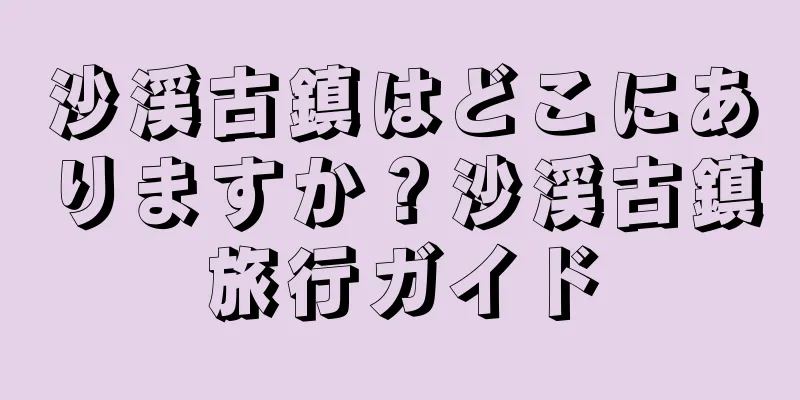 沙渓古鎮はどこにありますか？沙渓古鎮旅行ガイド