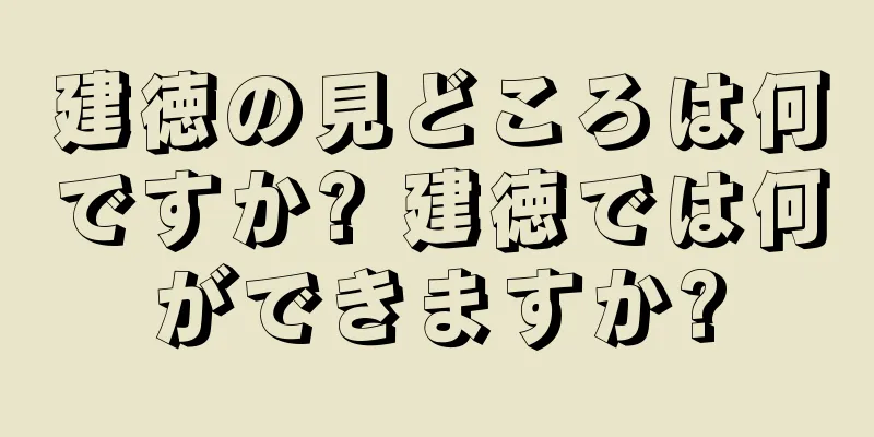 建徳の見どころは何ですか? 建徳では何ができますか?