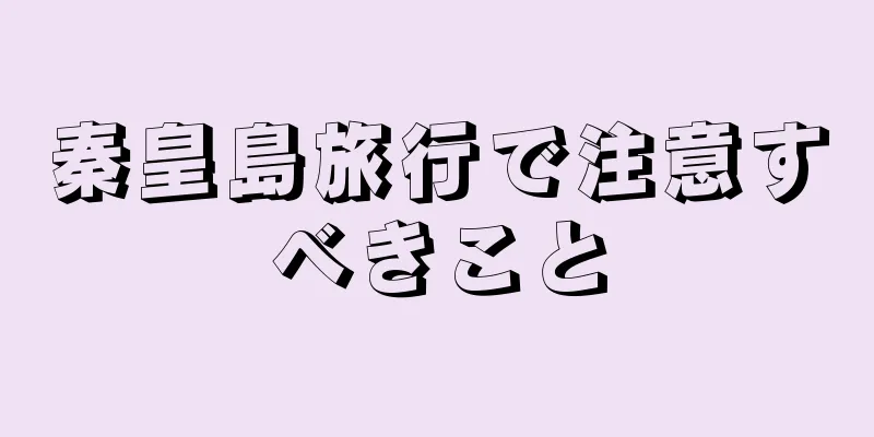 秦皇島旅行で注意すべきこと