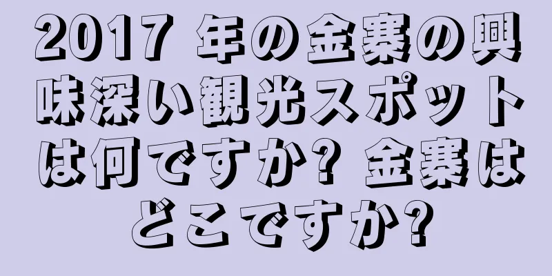 2017 年の金寨の興味深い観光スポットは何ですか? 金寨はどこですか?