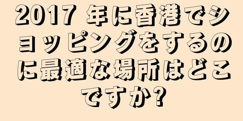 2017 年に香港でショッピングをするのに最適な場所はどこですか?