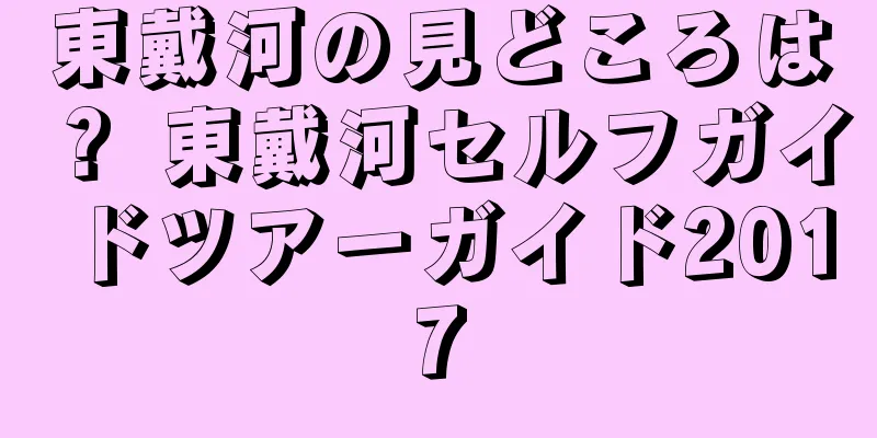 東戴河の見どころは？ 東戴河セルフガイドツアーガイド2017