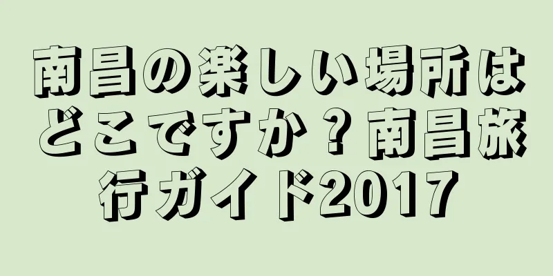 南昌の楽しい場所はどこですか？南昌旅行ガイド2017