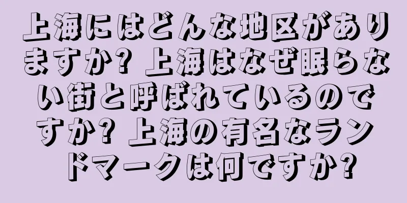 上海にはどんな地区がありますか? 上海はなぜ眠らない街と呼ばれているのですか? 上海の有名なランドマークは何ですか?