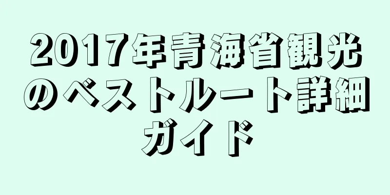 2017年青海省観光のベストルート詳細ガイド