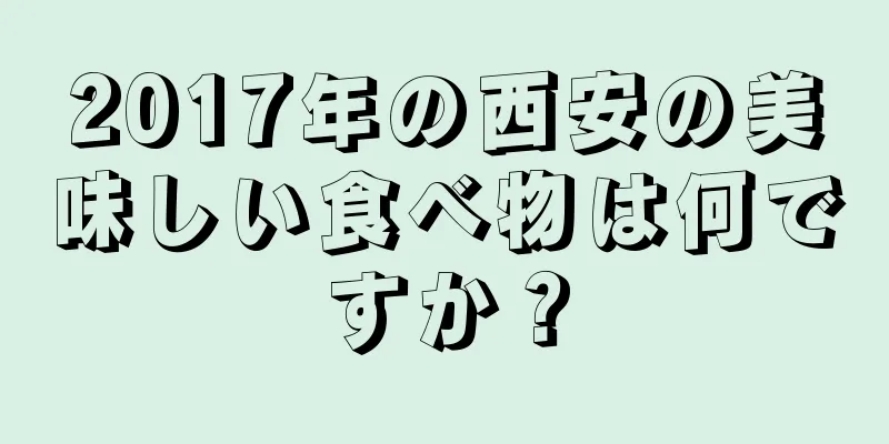 2017年の西安の美味しい食べ物は何ですか？