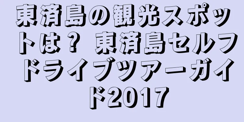 東済島の観光スポットは？ 東済島セルフドライブツアーガイド2017