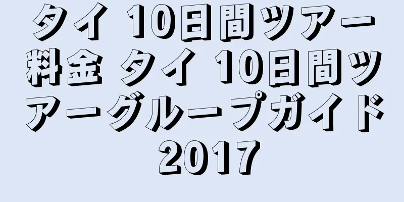タイ 10日間ツアー料金 タイ 10日間ツアーグループガイド 2017