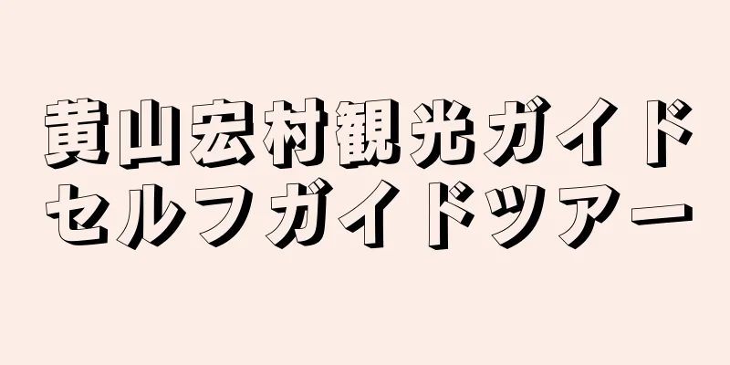 黄山宏村観光ガイドセルフガイドツアー