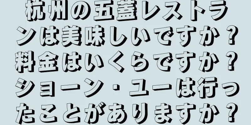 杭州の五蓋レストランは美味しいですか？料金はいくらですか？ショーン・ユーは行ったことがありますか？