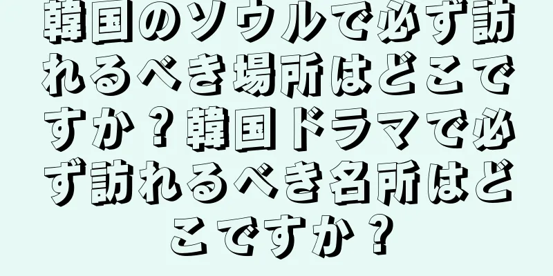 韓国のソウルで必ず訪れるべき場所はどこですか？韓国ドラマで必ず訪れるべき名所はどこですか？