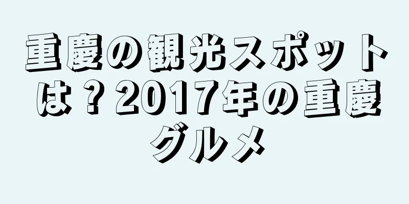重慶の観光スポットは？2017年の重慶グルメ