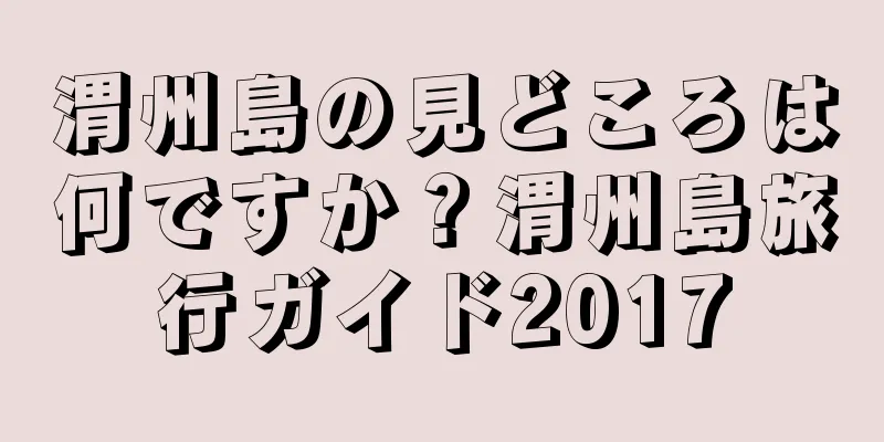 渭州島の見どころは何ですか？渭州島旅行ガイド2017