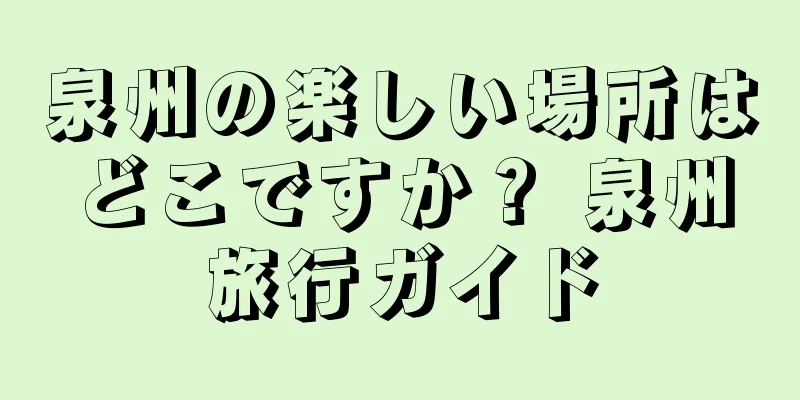 泉州の楽しい場所はどこですか？ 泉州旅行ガイド