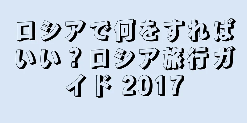 ロシアで何をすればいい？ロシア旅行ガイド 2017