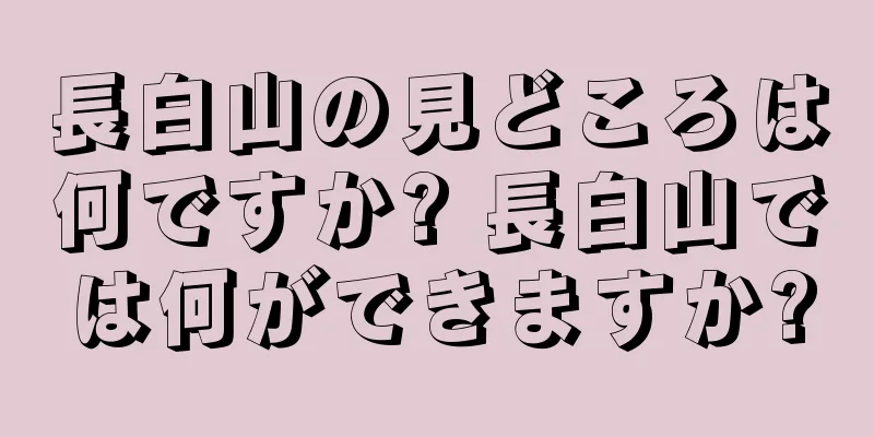 長白山の見どころは何ですか? 長白山では何ができますか?