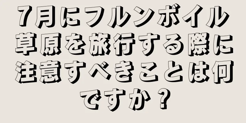 7月にフルンボイル草原を旅行する際に注意すべきことは何ですか？