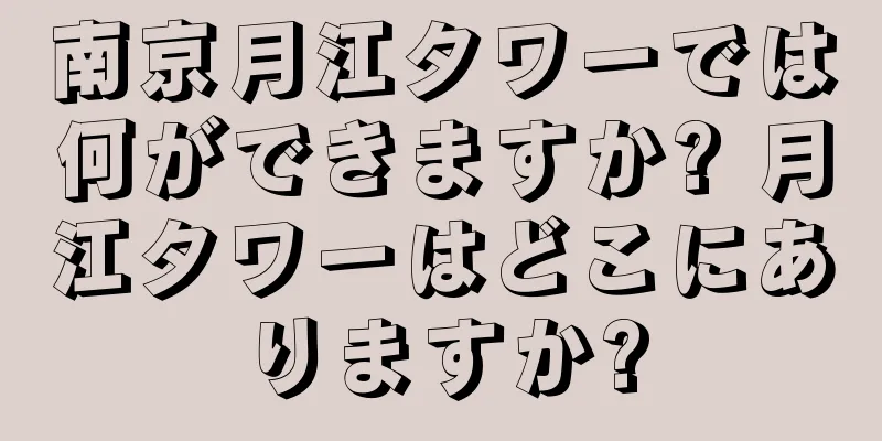 南京月江タワーでは何ができますか? 月江タワーはどこにありますか?