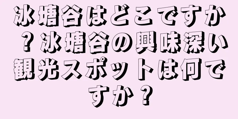 冰塘谷はどこですか？冰塘谷の興味深い観光スポットは何ですか？