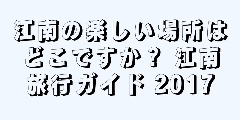 江南の楽しい場所はどこですか？ 江南旅行ガイド 2017