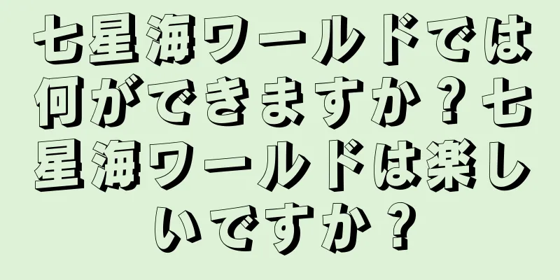 七星海ワールドでは何ができますか？七星海ワールドは楽しいですか？