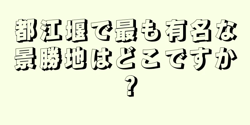 都江堰で最も有名な景勝地はどこですか？