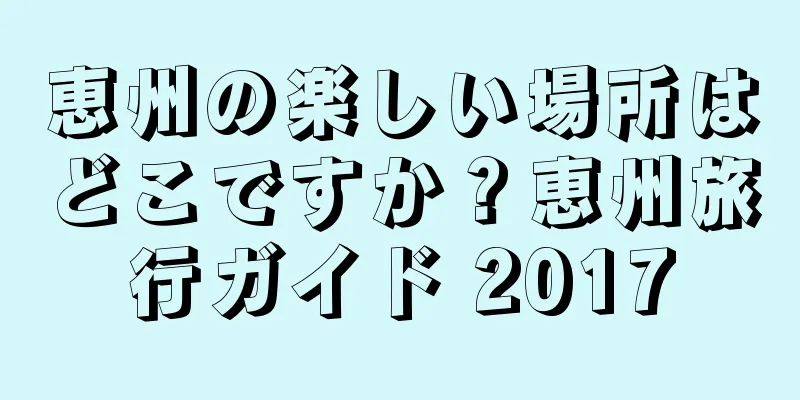 恵州の楽しい場所はどこですか？恵州旅行ガイド 2017