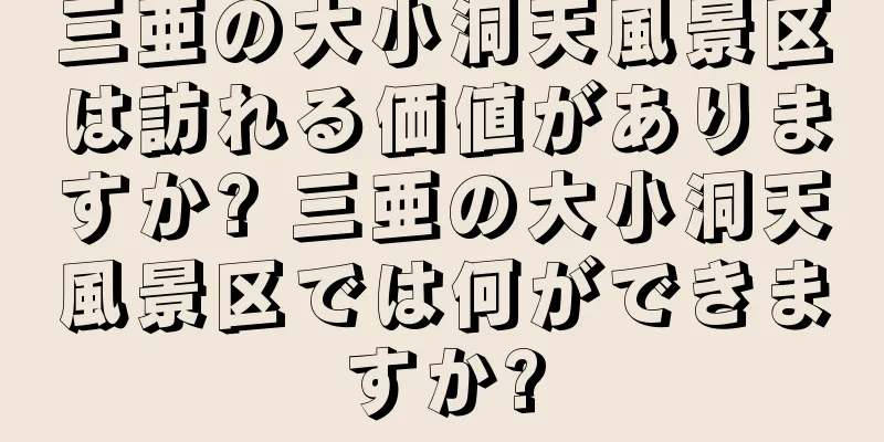 三亜の大小洞天風景区は訪れる価値がありますか? 三亜の大小洞天風景区では何ができますか?