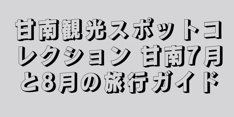 甘南観光スポットコレクション 甘南7月と8月の旅行ガイド