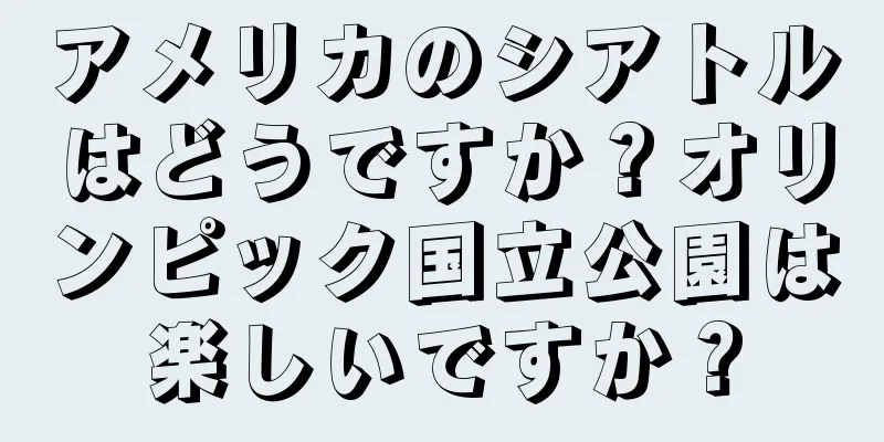 アメリカのシアトルはどうですか？オリンピック国立公園は楽しいですか？