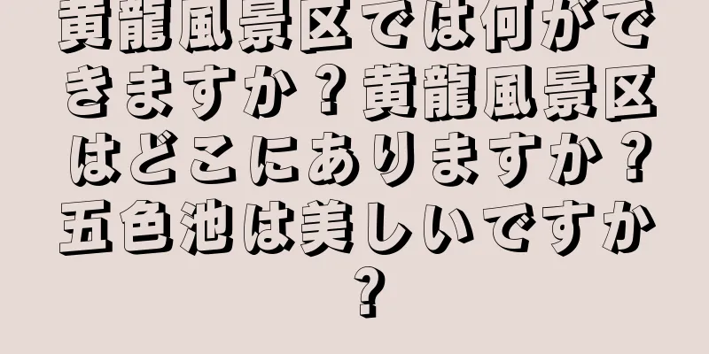 黄龍風景区では何ができますか？黄龍風景区はどこにありますか？五色池は美しいですか？