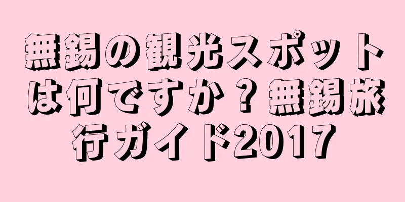 無錫の観光スポットは何ですか？無錫旅行ガイド2017