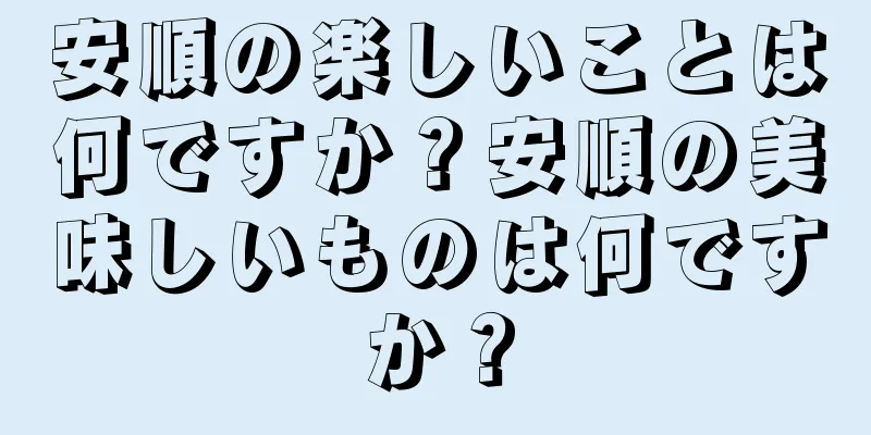 安順の楽しいことは何ですか？安順の美味しいものは何ですか？