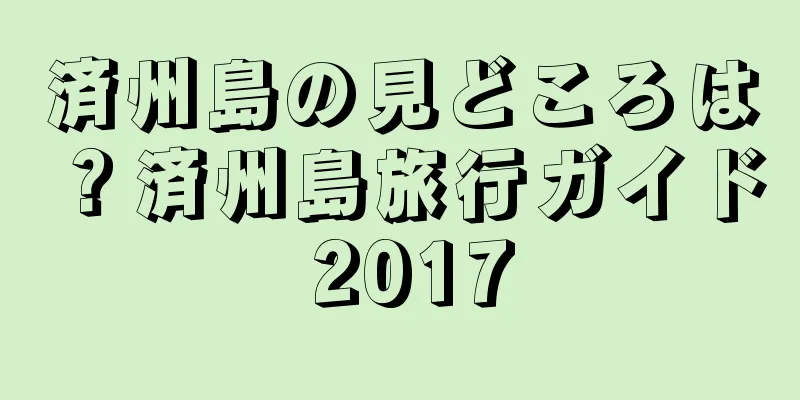 済州島の見どころは？済州島旅行ガイド 2017