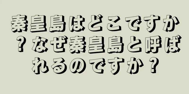 秦皇島はどこですか？なぜ秦皇島と呼ばれるのですか？
