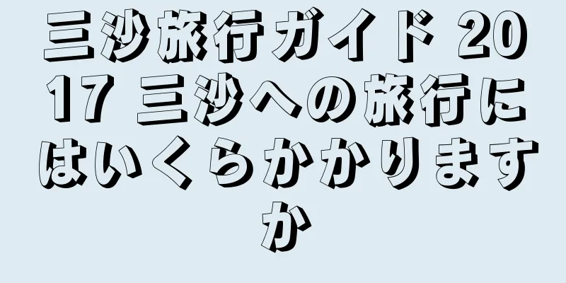 三沙旅行ガイド 2017 三沙への旅行にはいくらかかりますか