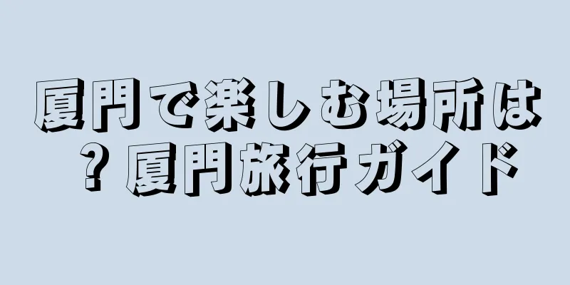 厦門で楽しむ場所は？厦門旅行ガイド
