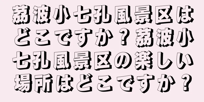 茘波小七孔風景区はどこですか？茘波小七孔風景区の楽しい場所はどこですか？