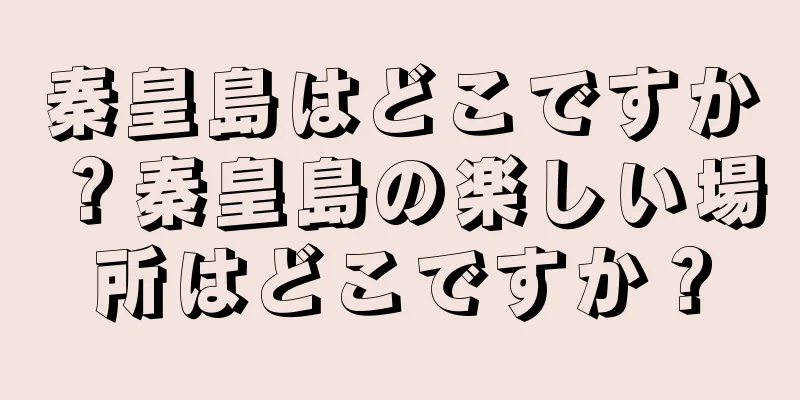 秦皇島はどこですか？秦皇島の楽しい場所はどこですか？
