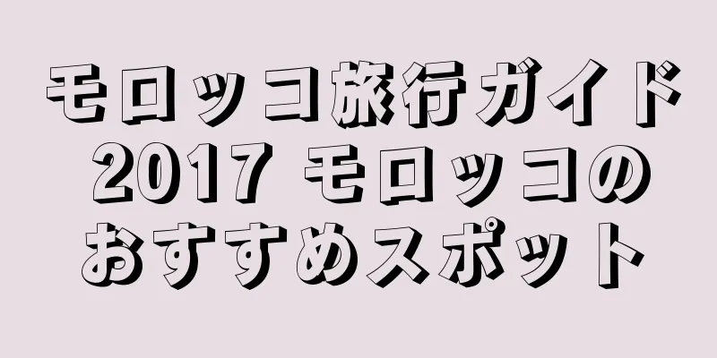 モロッコ旅行ガイド 2017 モロッコのおすすめスポット